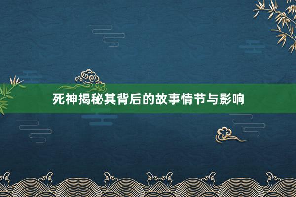 死神揭秘其背后的故事情节与影响