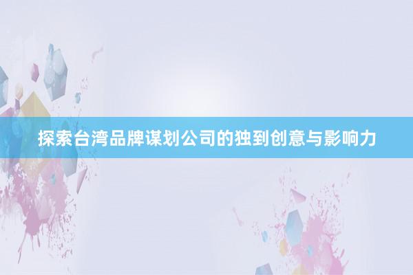 探索台湾品牌谋划公司的独到创意与影响力